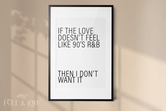 If The Love Doesn’t Feel Like 90’s R&B Then I Don’t Want it Quote Print